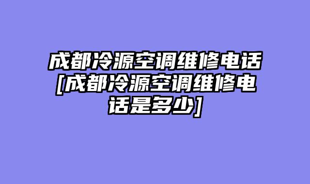 成都冷源空调维修电话[成都冷源空调维修电话是多少]