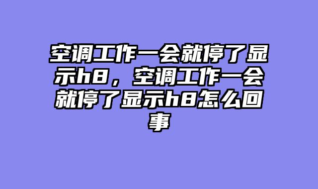 空调工作一会就停了显示h8，空调工作一会就停了显示h8怎么回事