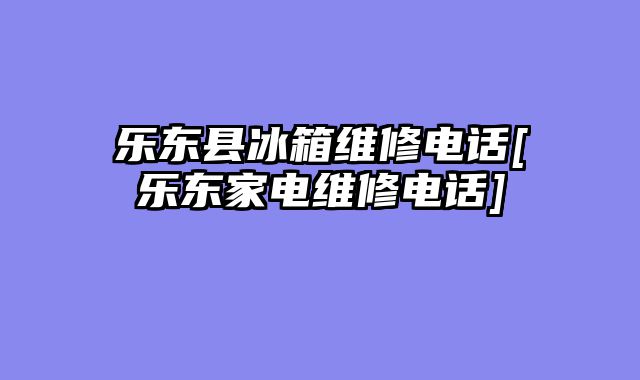 乐东县冰箱维修电话[乐东家电维修电话]