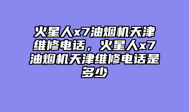 火星人x7油烟机天津维修电话，火星人x7油烟机天津维修电话是多少