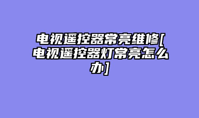 电视遥控器常亮维修[电视遥控器灯常亮怎么办]