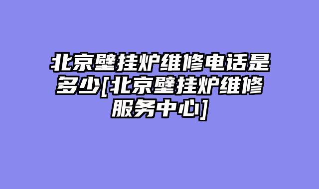 北京壁挂炉维修电话是多少[北京壁挂炉维修服务中心]