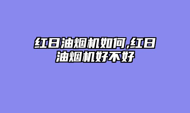 红日油烟机如何,红日油烟机好不好
