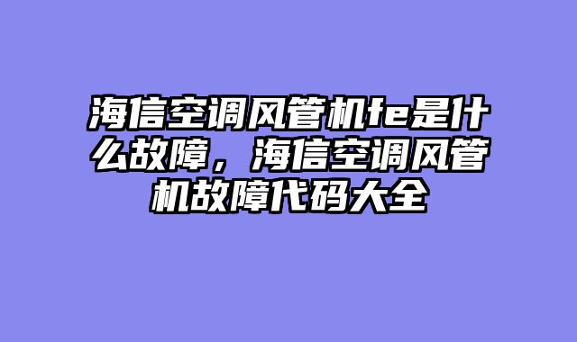 海信空调风管机fe是什么故障，海信空调风管机故障代码大全