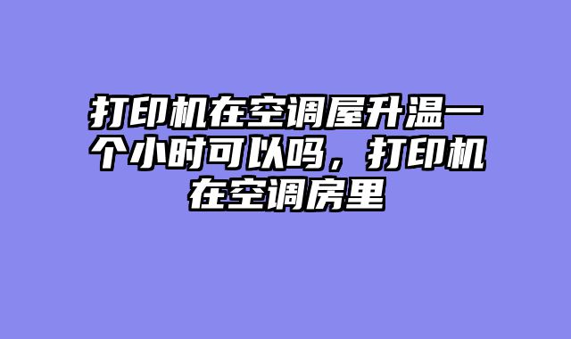 打印机在空调屋升温一个小时可以吗，打印机在空调房里