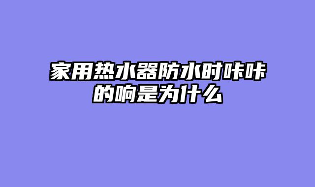家用热水器防水时咔咔的响是为什么