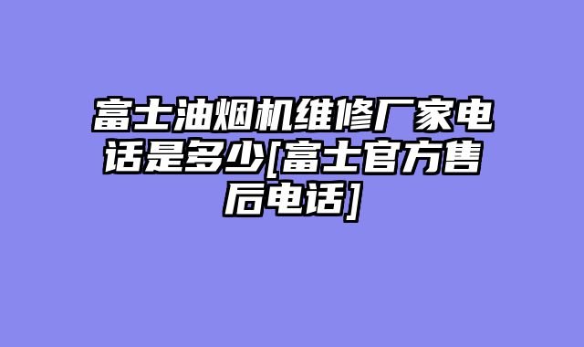 富士油烟机维修厂家电话是多少[富士官方售后电话]