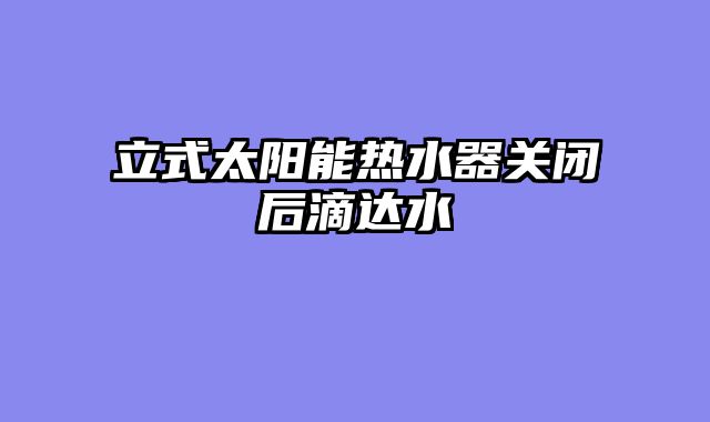 立式太阳能热水器关闭后滴达水