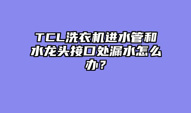 TCL洗衣机进水管和水龙头接口处漏水怎么办？
