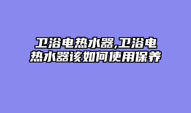 卫浴电热水器,卫浴电热水器该如何使用保养