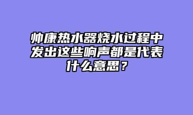 帅康热水器烧水过程中发出这些响声都是代表什么意思？