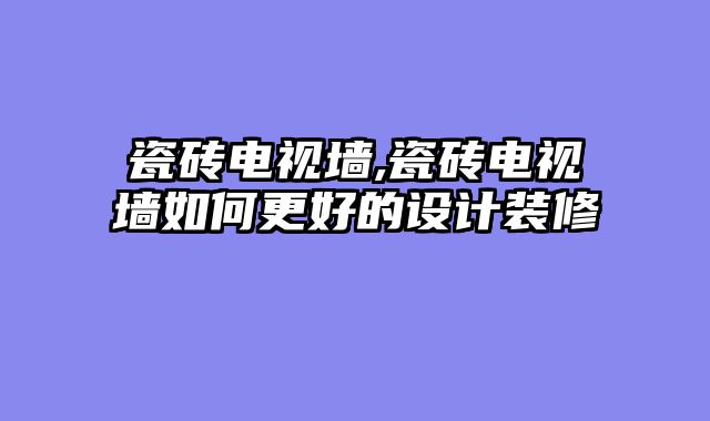瓷砖电视墙,瓷砖电视墙如何更好的设计装修