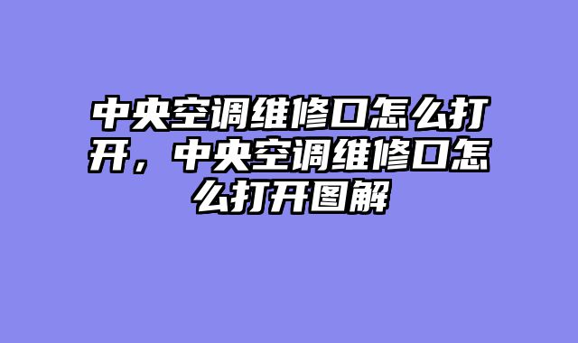 中央空调维修口怎么打开，中央空调维修口怎么打开图解