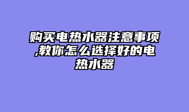 购买电热水器注意事项,教你怎么选择好的电热水器