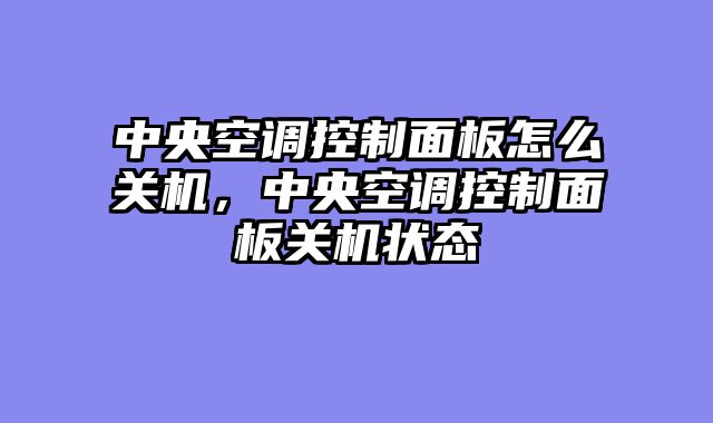 中央空调控制面板怎么关机，中央空调控制面板关机状态
