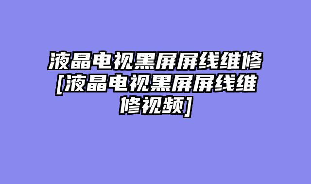 液晶电视黑屏屏线维修[液晶电视黑屏屏线维修视频]