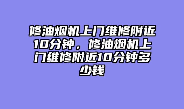 修油烟机上门维修附近10分钟，修油烟机上门维修附近10分钟多少钱