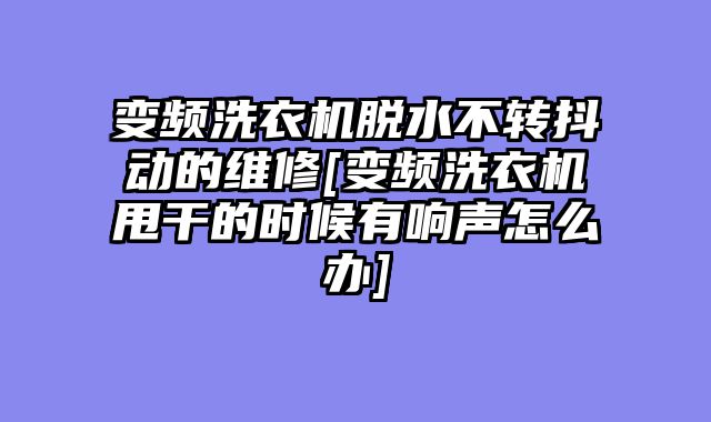 变频洗衣机脱水不转抖动的维修[变频洗衣机甩干的时候有响声怎么办]