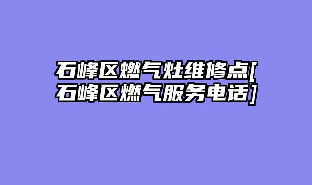 石峰区燃气灶维修点[石峰区燃气服务电话]