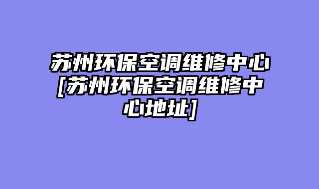 苏州环保空调维修中心[苏州环保空调维修中心地址]