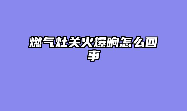 燃气灶关火爆响怎么回事