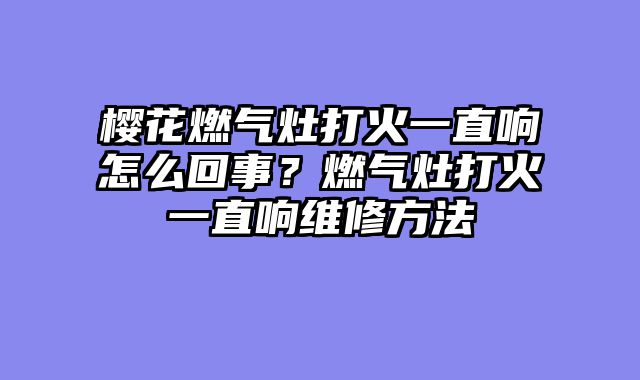 樱花燃气灶打火一直响怎么回事？燃气灶打火一直响维修方法