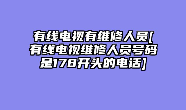 有线电视有维修人员[有线电视维修人员号码是178开头的电话]