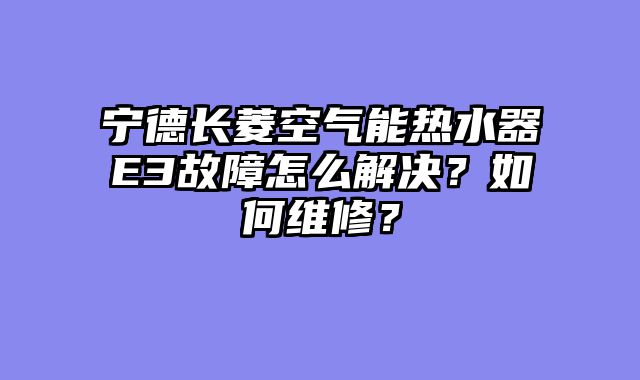 宁德长菱空气能热水器E3故障怎么解决？如何维修？