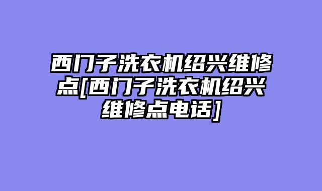 西门子洗衣机绍兴维修点[西门子洗衣机绍兴维修点电话]