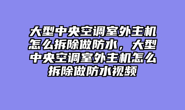 大型中央空调室外主机怎么拆除做防水，大型中央空调室外主机怎么拆除做防水视频