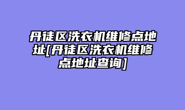 丹徒区洗衣机维修点地址[丹徒区洗衣机维修点地址查询]