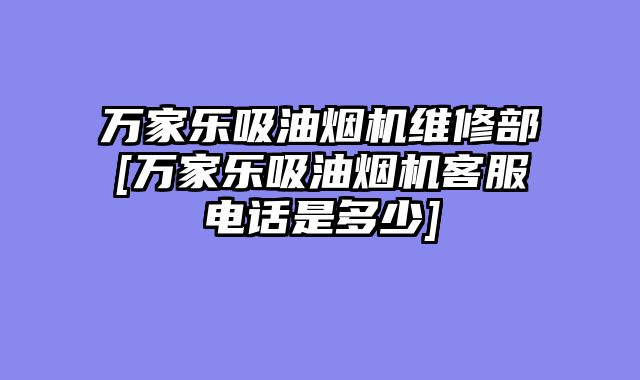 万家乐吸油烟机维修部[万家乐吸油烟机客服电话是多少]