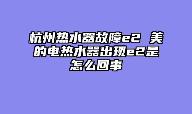 杭州热水器故障e2 美的电热水器出现e2是怎么回事