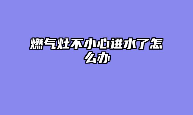燃气灶不小心进水了怎么办