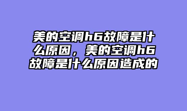 美的空调h6故障是什么原因，美的空调h6故障是什么原因造成的