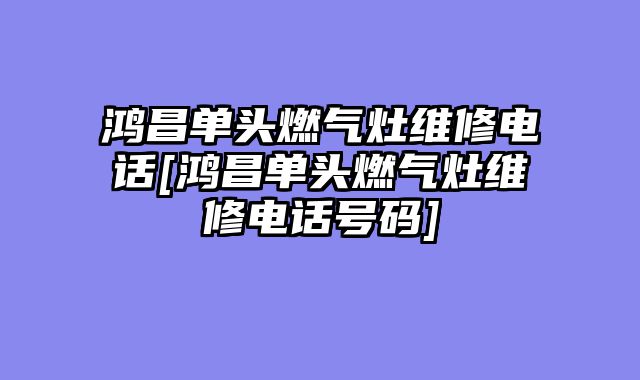 鸿昌单头燃气灶维修电话[鸿昌单头燃气灶维修电话号码]