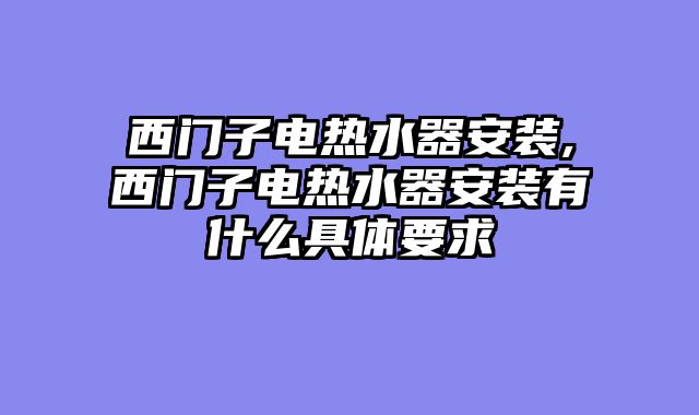 西门子电热水器安装,西门子电热水器安装有什么具体要求