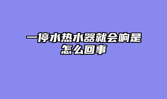 一停水热水器就会响是怎么回事