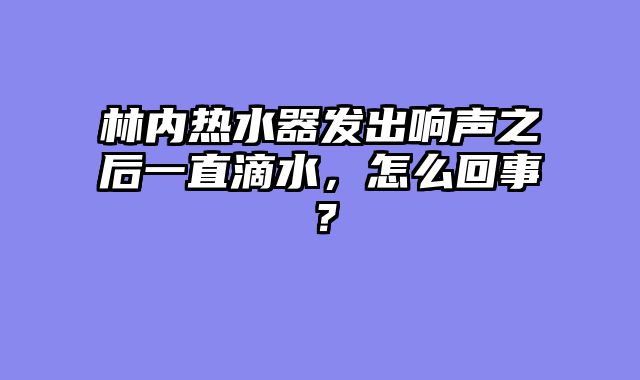 林内热水器发出响声之后一直滴水，怎么回事？