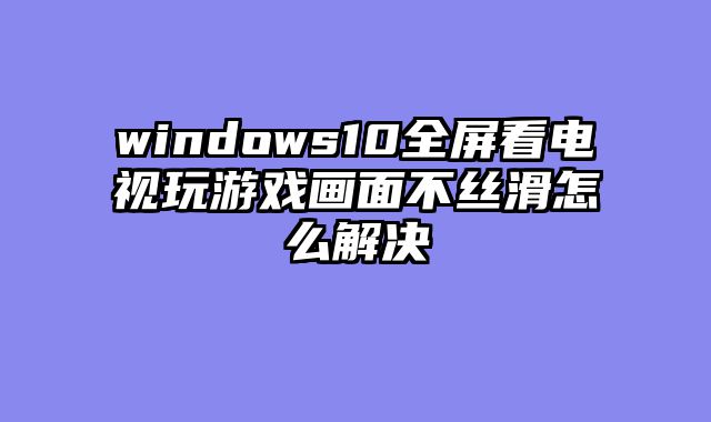 windows10全屏看电视玩游戏画面不丝滑怎么解决