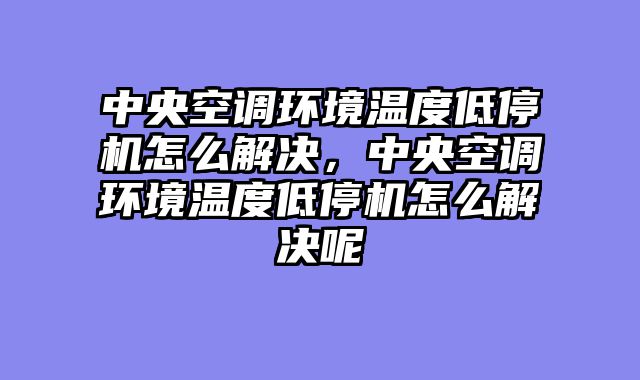 中央空调环境温度低停机怎么解决，中央空调环境温度低停机怎么解决呢