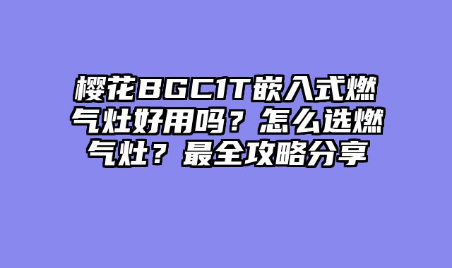 樱花BGC1T嵌入式燃气灶好用吗？怎么选燃气灶？最全攻略分享