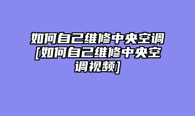 如何自己维修中央空调[如何自己维修中央空调视频]