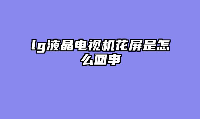 lg液晶电视机花屏是怎么回事