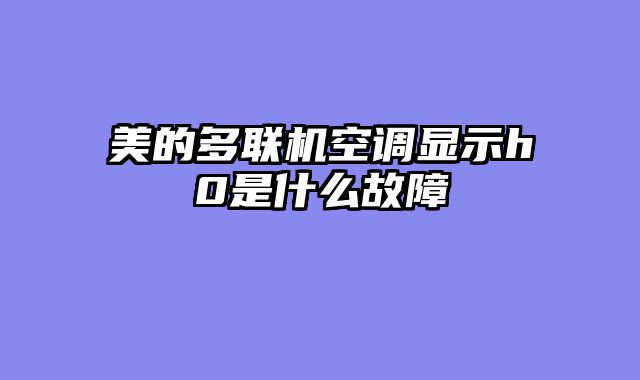 美的多联机空调显示h0是什么故障