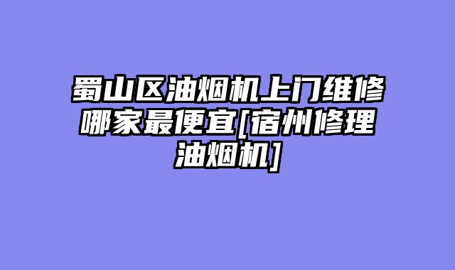 蜀山区油烟机上门维修哪家最便宜[宿州修理油烟机]