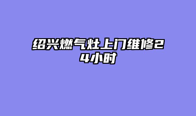 绍兴燃气灶上门维修24小时