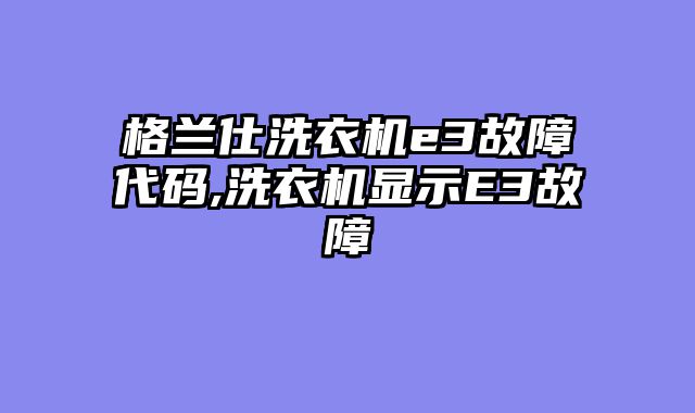 格兰仕洗衣机e3故障代码,洗衣机显示E3故障