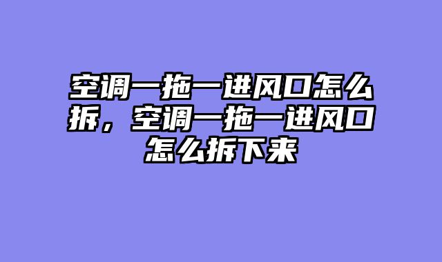 空调一拖一进风口怎么拆，空调一拖一进风口怎么拆下来