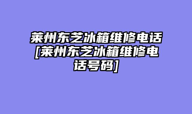 莱州东芝冰箱维修电话[莱州东芝冰箱维修电话号码]